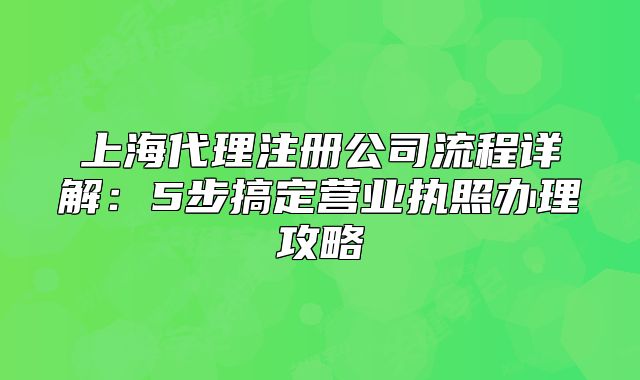 上海代理注冊公司流程詳解：5步搞定營業(yè)執(zhí)照辦理攻略