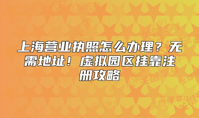 上海營業(yè)執(zhí)照怎么辦理？無需地址！虛擬園區(qū)掛靠注冊攻略