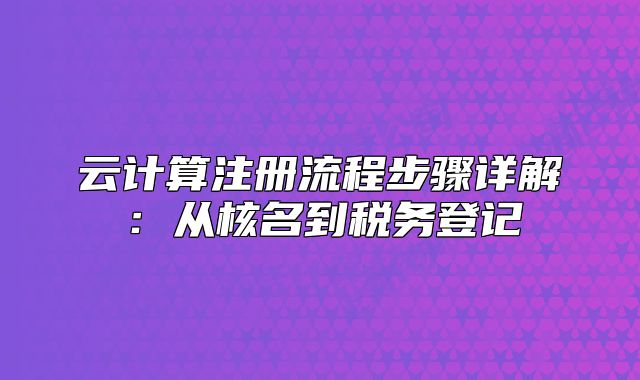 云計算注冊流程步驟詳解：從核名到稅務登記