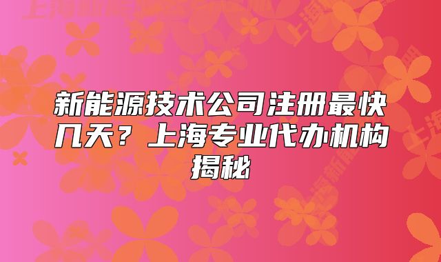 新能源技術(shù)公司注冊(cè)最快幾天？上海專業(yè)代辦機(jī)構(gòu)揭秘