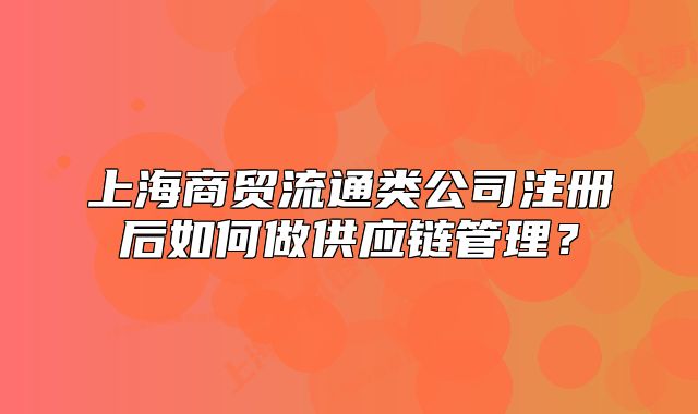 上海商貿(mào)流通類公司注冊(cè)后如何做供應(yīng)鏈管理？