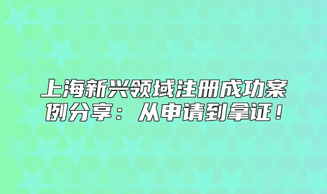 上海新興領(lǐng)域注冊成功案例分享：從申請到拿證！