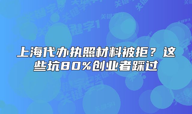 上海代辦執(zhí)照材料被拒？這些坑80%創(chuàng)業(yè)者踩過
