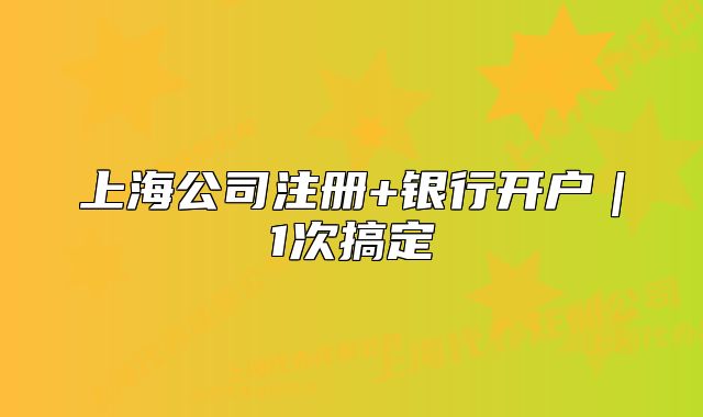 上海公司注冊+銀行開戶｜1次搞定