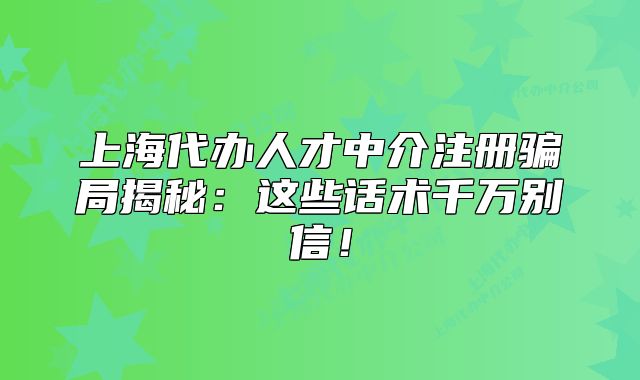 上海代辦人才中介注冊騙局揭秘：這些話術(shù)千萬別信！
