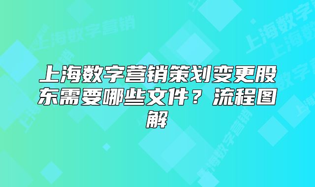 上海數(shù)字營銷策劃變更股東需要哪些文件？流程圖解