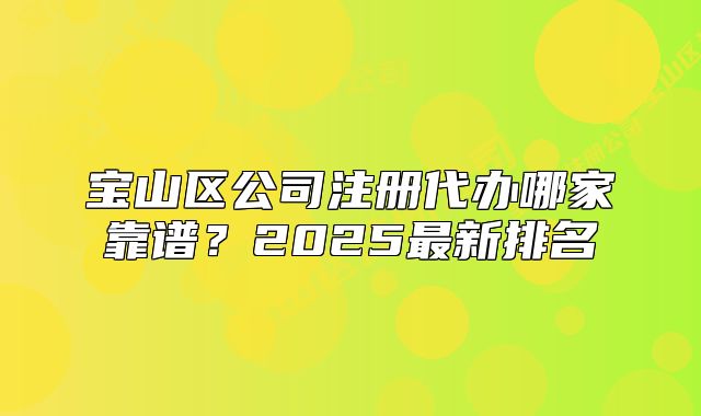 寶山區(qū)公司注冊(cè)代辦哪家靠譜？2025最新排名