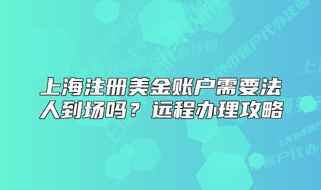 上海注冊美金賬戶需要法人到場嗎？遠(yuǎn)程辦理攻略