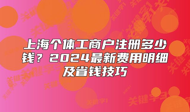 上海個體工商戶注冊多少錢？2024最新費用明細及省錢技巧
