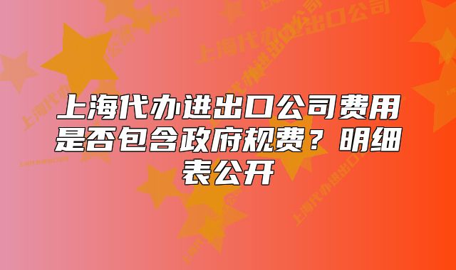 上海代辦進(jìn)出口公司費(fèi)用是否包含政府規(guī)費(fèi)？明細(xì)表公開(kāi)