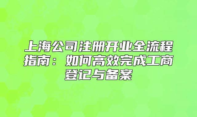 上海公司注冊(cè)開業(yè)全流程指南：如何高效完成工商登記與備案