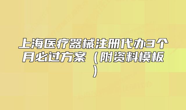 上海醫(yī)療器械注冊代辦3個月必過方案（附資料模板）