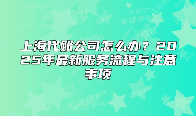 上海代賬公司怎么辦？2025年最新服務(wù)流程與注意事項(xiàng)