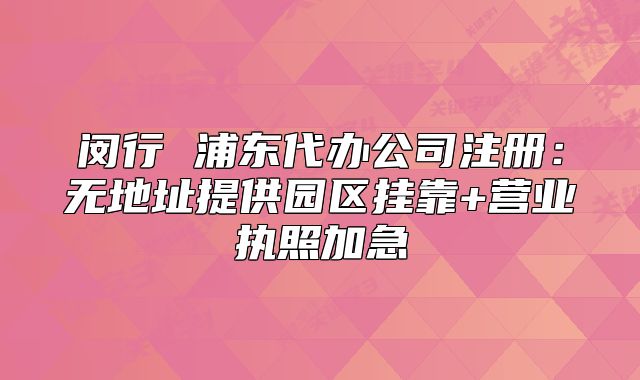 閔行 浦東代辦公司注冊(cè)：無(wú)地址提供園區(qū)掛靠+營(yíng)業(yè)執(zhí)照加急