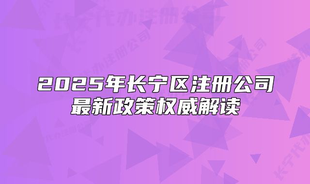 2025年長(zhǎng)寧區(qū)注冊(cè)公司最新政策權(quán)威解讀