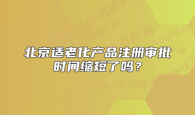 北京適老化產(chǎn)品注冊審批時間縮短了嗎？