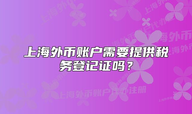 上海外幣賬戶需要提供稅務登記證嗎？