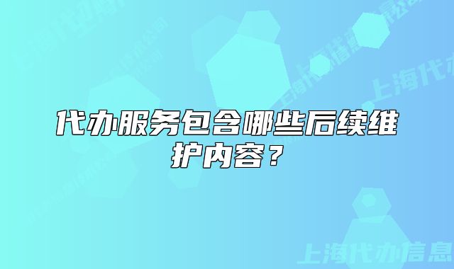 代辦服務(wù)包含哪些后續(xù)維護(hù)內(nèi)容？