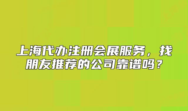 上海代辦注冊(cè)會(huì)展服務(wù)，找朋友推薦的公司靠譜嗎？