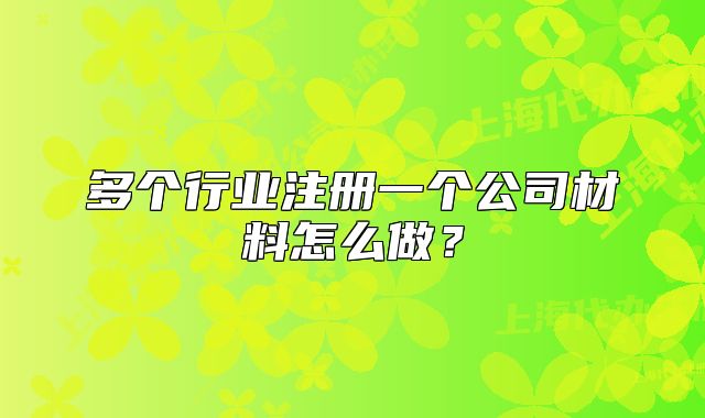 多個(gè)行業(yè)注冊(cè)一個(gè)公司材料怎么做？