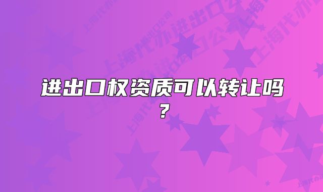 進出口權(quán)資質(zhì)可以轉(zhuǎn)讓嗎？