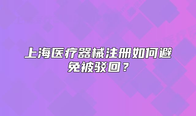 上海醫(yī)療器械注冊(cè)如何避免被駁回？