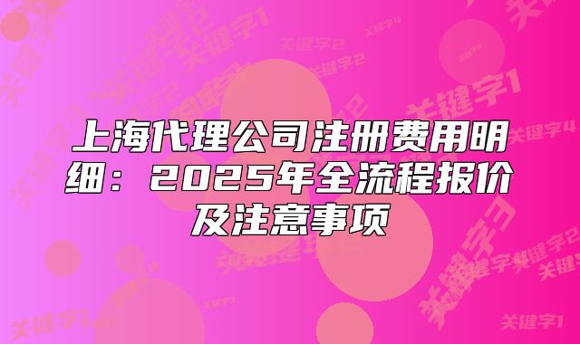 上海代理公司注冊費用明細：2025年全流程報價及注意事項