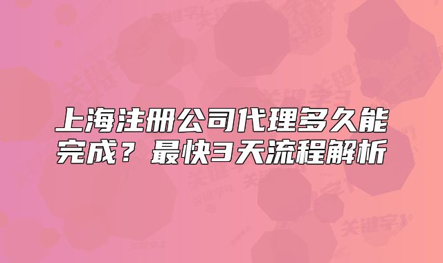 上海注冊公司代理多久能完成？最快3天流程解析