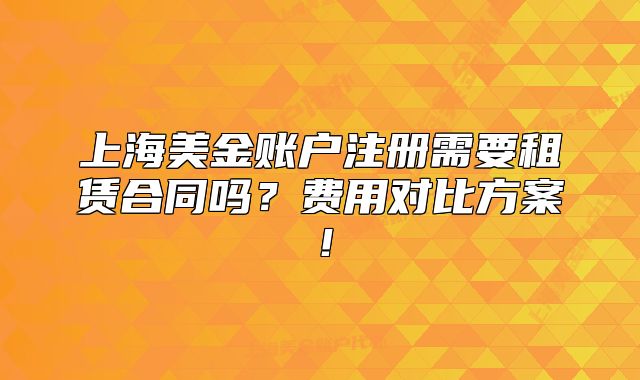 上海美金賬戶注冊需要租賃合同嗎？費用對比方案！