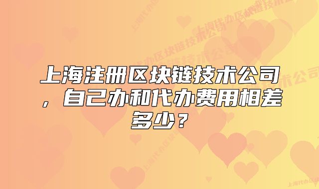 上海注冊區(qū)塊鏈技術(shù)公司，自己辦和代辦費(fèi)用相差多少？