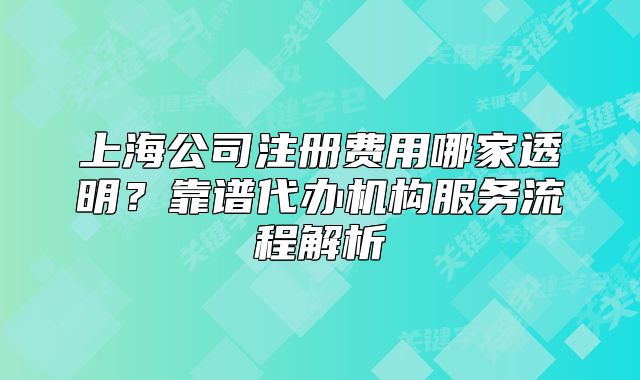 上海公司注冊費用哪家透明？靠譜代辦機構服務流程解析