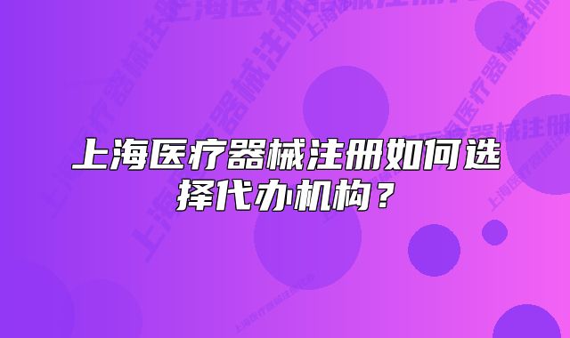 上海醫(yī)療器械注冊(cè)如何選擇代辦機(jī)構(gòu)？