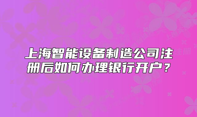 上海智能設(shè)備制造公司注冊(cè)后如何辦理銀行開戶？