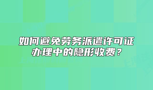 如何避免勞務(wù)派遣許可證辦理中的隱形收費(fèi)？