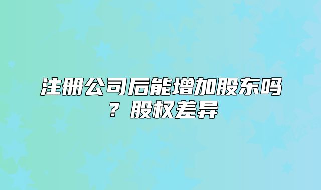 注冊(cè)公司后能增加股東嗎？股權(quán)差異