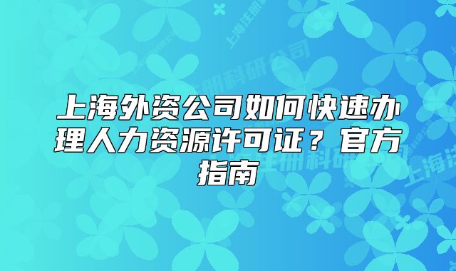 上海外資公司如何快速辦理人力資源許可證？官方指南