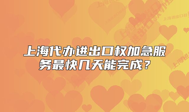 上海代辦進出口權(quán)加急服務(wù)最快幾天能完成？