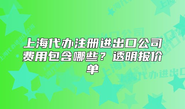 上海代辦注冊進出口公司費用包含哪些？透明報價單