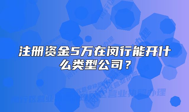 注冊(cè)資金5萬(wàn)在閔行能開(kāi)什么類型公司？