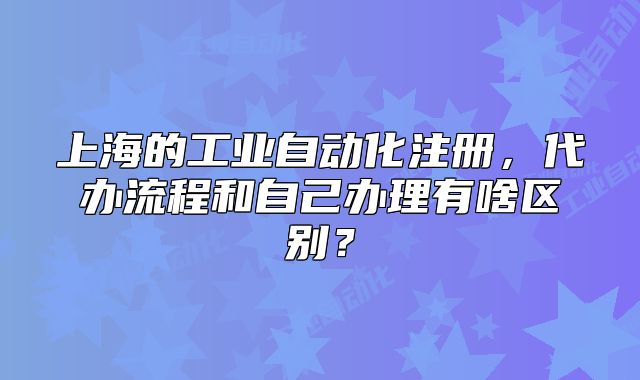 上海的工業(yè)自動化注冊，代辦流程和自己辦理有啥區(qū)別？