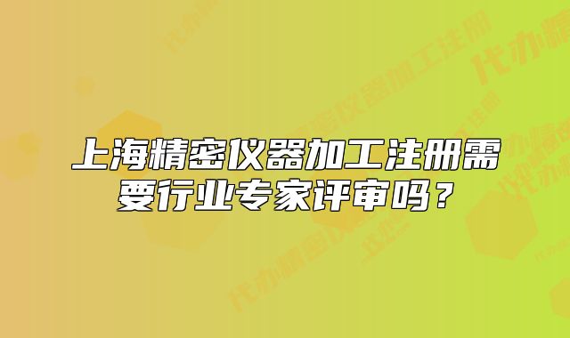 上海精密儀器加工注冊需要行業(yè)專家評審嗎？
