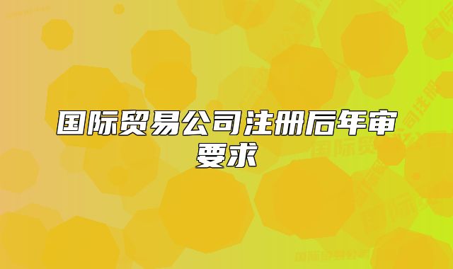 國際貿易公司注冊后年審要求