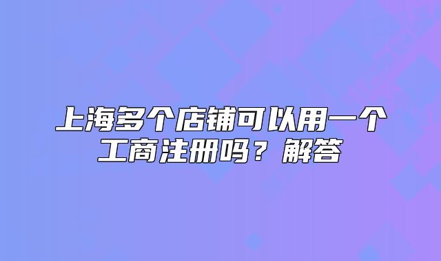上海多個(gè)店鋪可以用一個(gè)工商注冊嗎？解答
