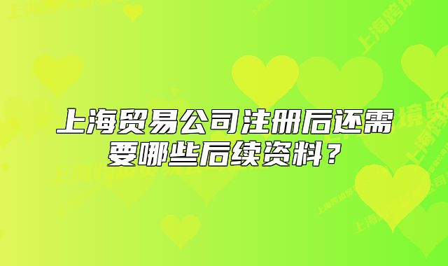 上海貿(mào)易公司注冊后還需要哪些后續(xù)資料？