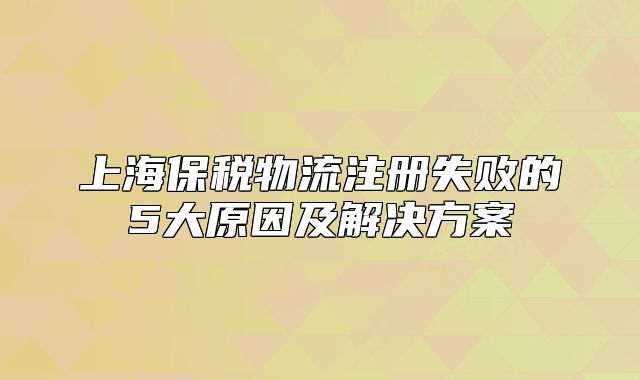上海保稅物流注冊失敗的5大原因及解決方案