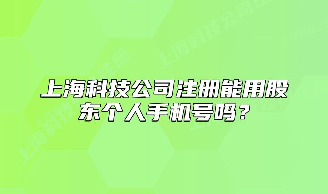 上海科技公司注冊(cè)能用股東個(gè)人手機(jī)號(hào)嗎？