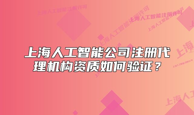 上海人工智能公司注冊(cè)代理機(jī)構(gòu)資質(zhì)如何驗(yàn)證？
