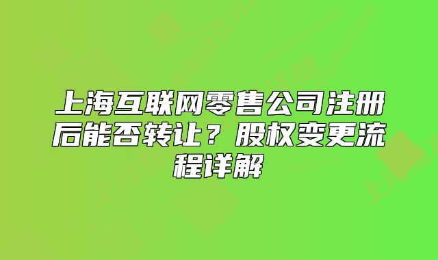 上?；ヂ?lián)網(wǎng)零售公司注冊后能否轉(zhuǎn)讓？股權(quán)變更流程詳解