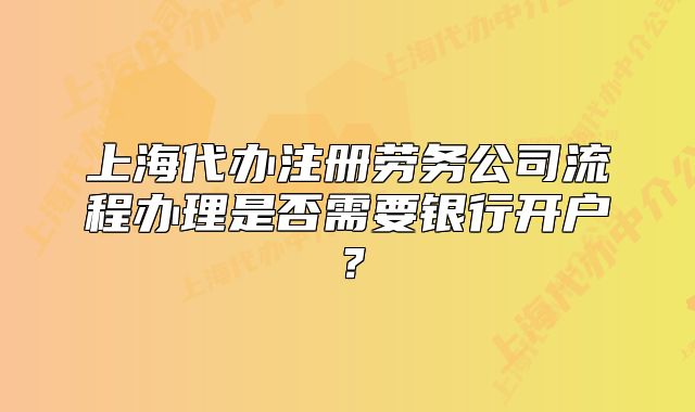 上海代辦注冊勞務(wù)公司流程辦理是否需要銀行開戶？