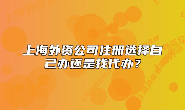 上海外資公司注冊選擇自己辦還是找代辦？